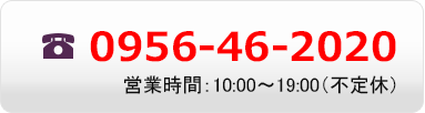 0956-46-2020 営業時間：10:00〜19:00(不定休)